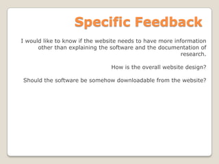 Specific Feedback
I would like to know if the website needs to have more information
other than explaining the software and the documentation of
research.
How is the overall website design?
Should the software be somehow downloadable from the website?
 