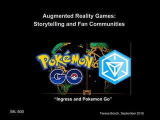 “Ingress and Pokemon Go”
Teresa Bosch, September 2016
Augmented Reality Games:
Storytelling and Fan Communities
IML 600
 
