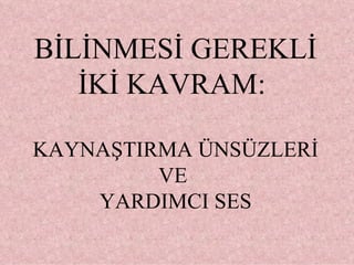 BİLİNMESİ GEREKLİ İKİ KAVRAM:  KAYNAŞTIRMA ÜNSÜZLERİ VE  YARDIMCI SES 