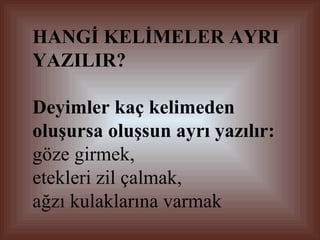 HANGİ KELİMELER AYRI YAZILIR? Deyimler kaç kelimeden oluşursa oluşsun ayrı yazılır:   göze girmek,  etekleri zil çalmak,  ağzı kulaklarına varmak  