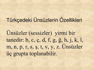 Türkçedeki Ünsüzlerin Özellikleri Ünsüzler (sessizler)  yirmi bir tanedir: b, c, ç, d, f, g, ğ, h, j, k, l, m, n, p, r, s, ş, t, v, y, z. Ünsüzler üç grupta toplanabilir. 