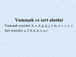 Yumuşak ve sert olanlar Yumuşak sessizler: b, c, d, g, ğ, j, l, m, n, r, v, y, z Sert sessizler: ç, f, h, k, p, s, ş, t 