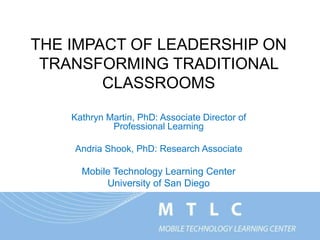 THE IMPACT OF LEADERSHIP ON
TRANSFORMING TRADITIONAL CLASSROOMS
Kathryn Martin, PhD: Associate Director of Professional Learning
martin@sandiego.edu/@KatieMTLC
Andria Shook, PhD: Research Associate
ashook@sandiego.edu/@Andria_Shook
 