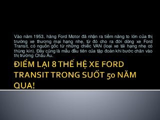 Vào năm 1953, hãng Ford Motor đã nhận ra tiềm năng to lớn của thị
trường xe thương mại hạng nhẹ, từ đó cho ra đời dòng xe ...