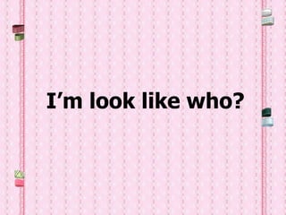 I’m look like who?
 