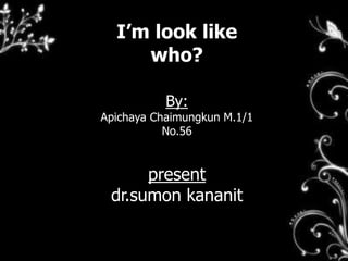 I’m look like
who?
By:
Apichaya Chaimungkun M.1/1
No.56
present
dr.sumon kananit
 