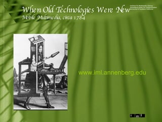 When Old Technologies Were New Mobile Multimedia, circa 1784 www.iml.annenberg.edu 