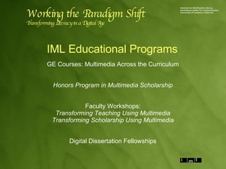 IML Educational Programs GE Courses: Multimedia Across the Curriculum Honors Program in Multimedia Scholarship Faculty Workshops: Transforming Teaching Using Multimedia Transforming Scholarship Using Multimedia Digital Dissertation Fellowships Working the Paradigm Shift Transforming Literacy in a Digital Age 