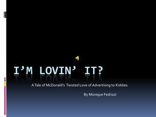 I’m lovin’ it? A Tale of McDonald’s  Twisted Love of Advertising to Kiddies. By Monique Fedrizzi 