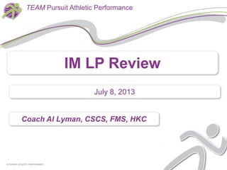 Coach Al Lyman, CSCS, FMS, HKC
© PURSUIT ATHLETIC PERFORMANCE© PURSUIT ATHLETIC PERFORMANCE
TEAM Pursuit Athletic Performance
IM LP Review
July 8, 2013
 