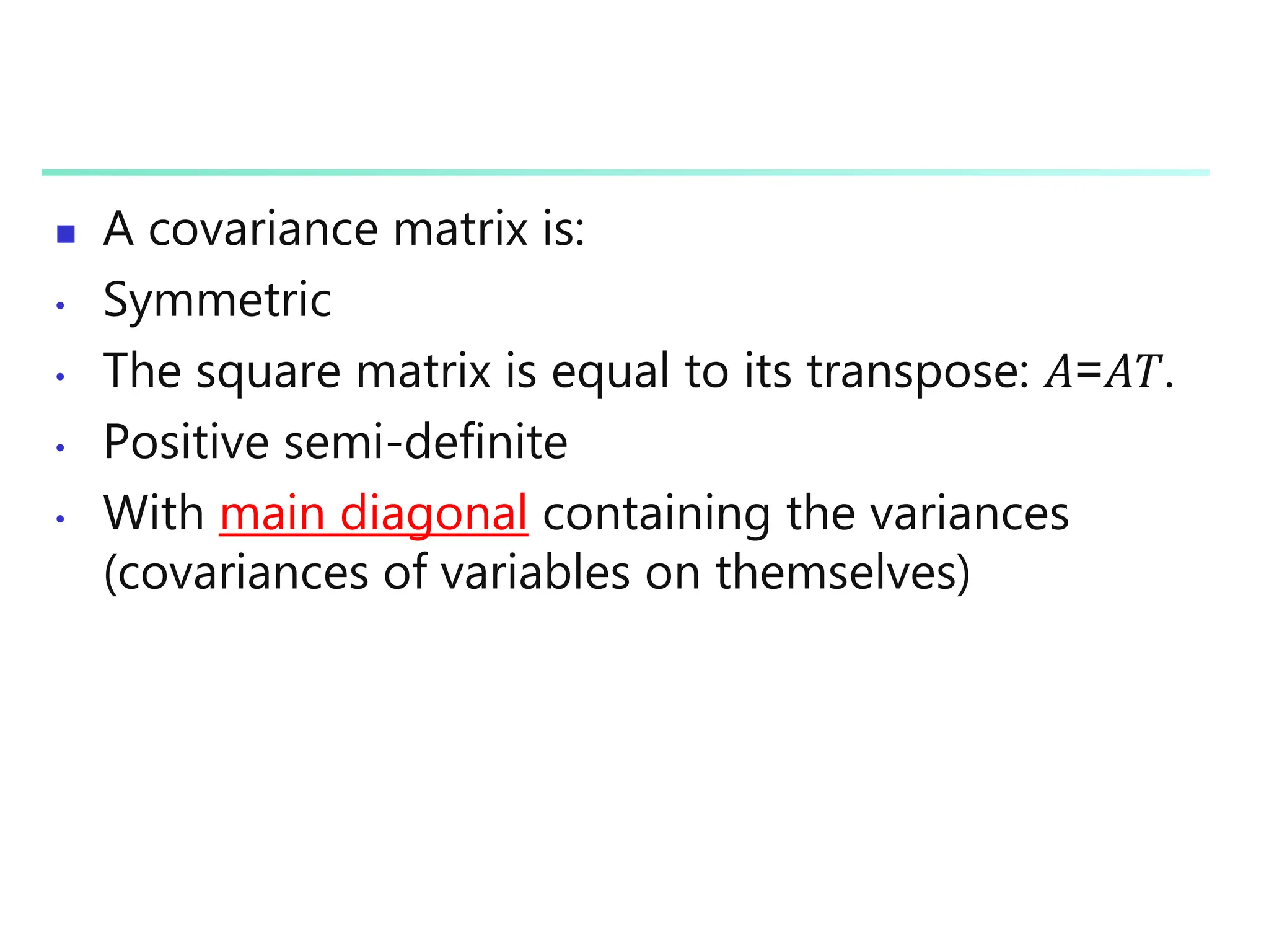  A covariance matrix is:
• Symmetric
• The square matrix is equal to its transpose: 𝐴=𝐴𝑇.
• Positive semi-definite
• With main diagonal containing the variances
(covariances of variables on themselves)
 