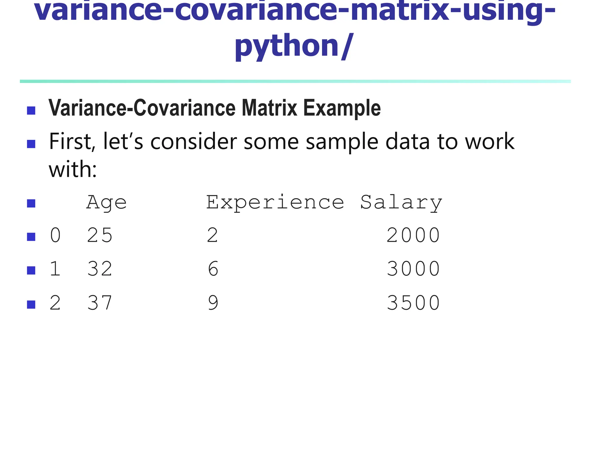 variance-covariance-matrix-using-
python/
 Variance-Covariance Matrix Example
 First, let’s consider some sample data to work
with:
 Age Experience Salary
 0 25 2 2000
 1 32 6 3000
 2 37 9 3500
 