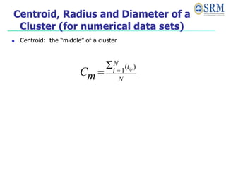 Centroid, Radius and Diameter of a
Cluster (for numerical data sets)
 Centroid: the “middle” of a cluster
N
t
N
i ip
m
C
)
(
1



 