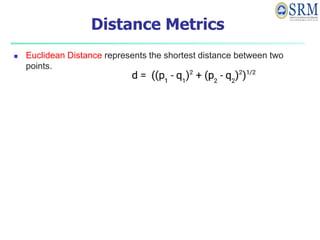 Distance Metrics
 Euclidean Distance represents the shortest distance between two
points.
 