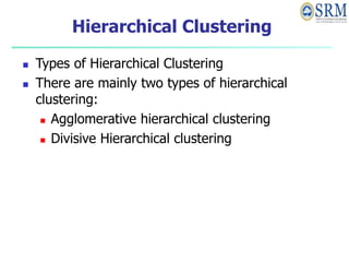 Hierarchical Clustering
 Types of Hierarchical Clustering
 There are mainly two types of hierarchical
clustering:
 Agglomerative hierarchical clustering
 Divisive Hierarchical clustering
 