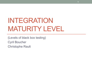 1




INTEGRATION
MATURITY LEVEL
(Levels of black box testing)
Cyril Boucher
Christophe Rault
 