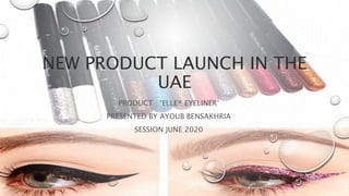 NEW PRODUCT LAUNCH IN THE
UAE
PRODUCT : ‘ELLE® EYELINER’
PRESENTED BY AYOUB BENSAKHRIA
SESSION JUNE 2020
 