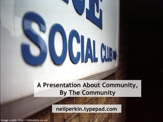 A Presentation About Community,
By The Community
neilperkin.typepad.com
Image credit: http://dicksdaily.co.uk/
 