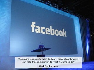 “Communities already exist. Instead, think about how you
can help that community do what it wants to do”
Mark Zuckerberg
 