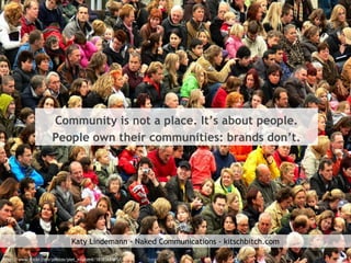 Community is not a place. It’s about people.
People own their communities: brands don’t.
http://www.flickr.com/photos/piet...