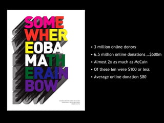 • 3 million online donors
• 6.5 million online donations …$500m
• Almost 2x as much as McCain
• Of these 6m were $100 or l...