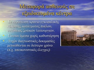 ΜΜεεττααφφοορράά αασσθθεεννοούύςς σσεε 
εεξξεειιδδιικκεευυμμέένναα κκέέννττρραα 
• ΣΣεε ππεερρίίππττωωσσηη κκρρααννιιοο--εεγγκκεεφφααλλιικκήήςς 
κκάάκκωωσσηηςς,, κκααττάάγγμμααττοοςς ππυυέέλλοουυ,, 
αασσττάάθθεειιααςς ζζωωττιικκώώνν λλεειιττοουυρργγιιώώνν.. 
• ΓΓίίννεεττααιι άάμμεεσσαα χχωωρρίίςς κκααθθυυσσττέέρρηησσηη 
• ΤΤυυχχόόνν δδιιααγγννωωσσττιικκέέςς δδοοκκιιμμαασσίίεεςς 
μμεεττααττίίθθεεννττααιι σσεε δδεεύύττεερροο χχρρόόννοο 
((ππ..χχ.. ααππεειικκοοννιισσττιικκόόςς έέλλεεγγχχοοςς)) 
 