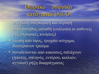 ΘΘωωρραακκοο –– οοσσφφυυϊϊκκάά 
κκααττάάγγμμαατταα ΘΘ1111--ΟΟ11 
• ααππόό ββίίααιιηη υυππέέρρκκααμμψψηη κκααιι σσττρροοφφήή 
• εείίννααιι σσυυννήήθθωωςς αασσττααθθήή ((εευυάάλλωωττοοιι οοιι αασσθθεεννεείίςς 
σσττιιςς σσττρροοφφιικκέέςς κκιιννήήσσεειιςς)) 
• ππττώώσσηη ααππόό ύύψψοοςς,, ττρροοχχααίίοο ααττύύχχηημμαα,, 
δδιιααττιιττρρααίίννοονν ττρρααύύμμαα 
• σσυυννοοδδεεύύοοννττααιι ααππόό κκαακκώώσσεειιςς σσππλλάάχχννωωνν 
((ήήππααττοοςς,, σσππλληηννόόςς,, εεννττέέρροουυ,, κκοοιιλλιιώώνν,, 
ααγγγγεείίωωνν)) ρρήήξξηη δδιιααφφρράάγγμμααττοοςς 
 