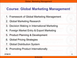 07/06/10 3
Course: Global Marketing Management
1. Framework of Global Marketing Management
2. Global Marketing Research
3....