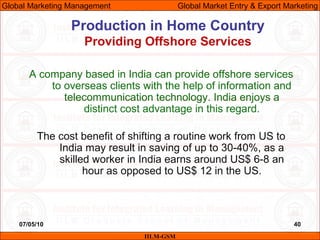 07/05/10 40
Production in Home Country
Providing Offshore Services
IILM-GSM
Global Marketing Management Global Market Entr...