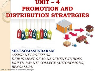 UNIT – 4
PROMOTION AND
DISTRIBUTION STRATEGIES
MR.T.SOMASUNDARAM
ASSISTANT PROFESSOR
DEPARTMENT OF MANAGEMENT STUIDES
KRISTU JAYANTI COLLEGE (AUTONOMOUS)
BENGALURU
Unit 4– Promotion & Distribution Strategies 1
 