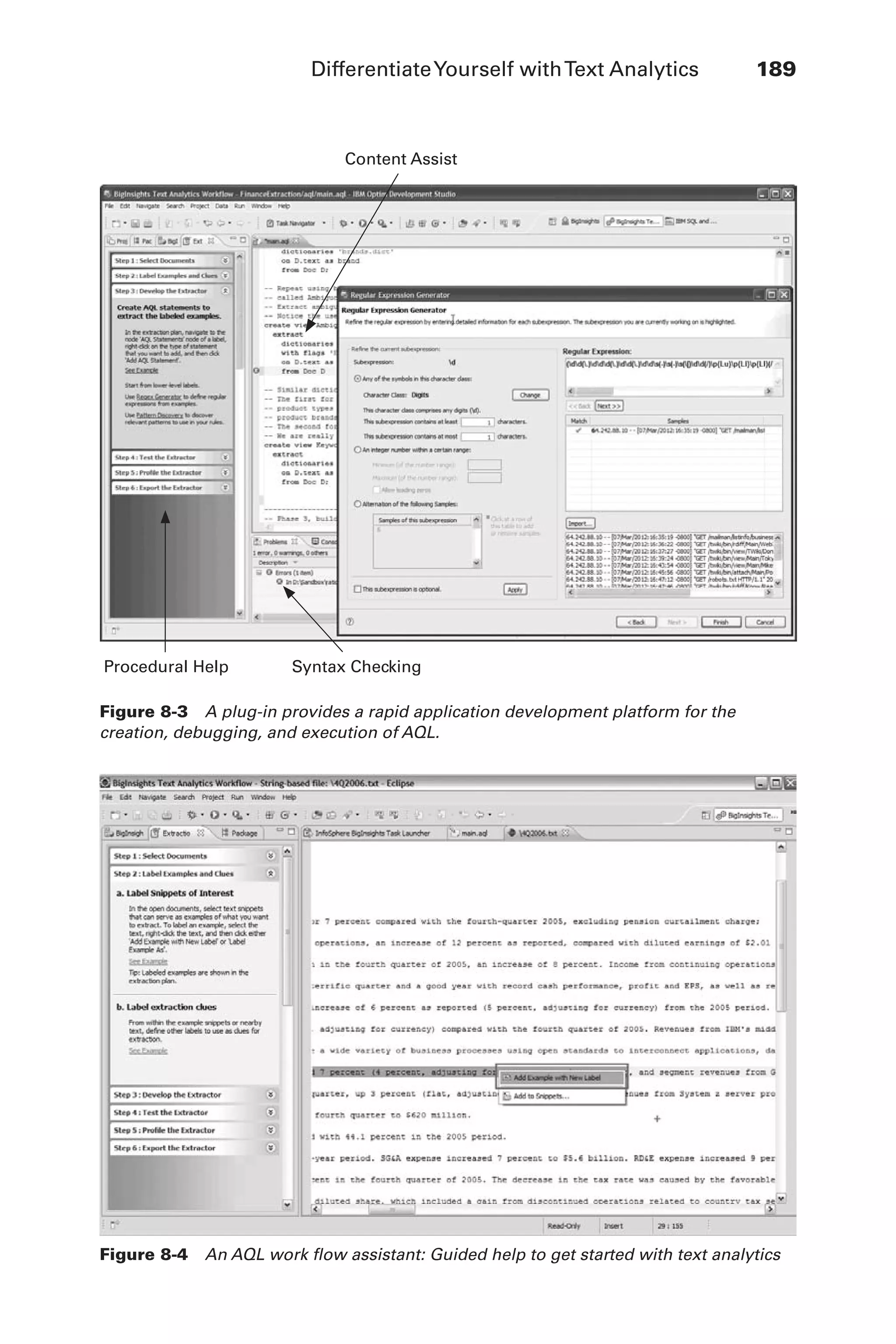 DifferentiateYourself withText Analytics	 189
Flash 6X9 / Harness the Power of Big Data:The IBM Big Data Platform / Zikopoulos / 817-5
Figure 8-4  An AQL work flow assistant: Guided help to get started with text analytics
Figure 8-3  A plug-in provides a rapid application development platform for the
creation, debugging, and execution of AQL.
Content Assist
Procedural Help Syntax Checking
08-ch08.indd 189 03/10/12 7:02 PM
 