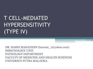 T CELL-MEDIATED
HYPERSENSITIVITY
(TYPE IV)
DR. HASNI MAHAYIDIN (hasnim_7@yahoo.com)
IMMUNOLOGY UNIT
PATHOLOGY DEPARTMENT
FACULTY OF MEDICINE AND HEALTH SCIENCES
UNIVERSITI PUTRA MALAYSIA
 