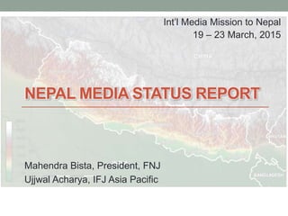 NEPAL MEDIA STATUS REPORT
Mahendra Bista, President, FNJ
Ujjwal Acharya, IFJ Asia Pacific
Int’l Media Mission to Nepal
19 – 23 March, 2015
 