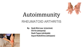 Autoimmunity
RHEUMATOID ARTHRITIS
By: Seok Shin Law (27527026)
Chi Vo (28733703)
Nash Tapan (28185986)
Sayuri Kakishima (28753402)
 