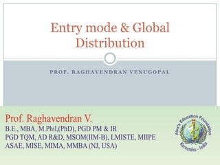 Entry mode & Global
    Distribution

PROF. RAGHAVENDRAN VENUGOPAL
 