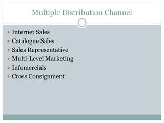 Multiple Distribution Channel

 Internet Sales
 Catalogue Sales
 Sales Representative
 Multi-Level Marketing
 Infomercials
 Cross Consignment
 