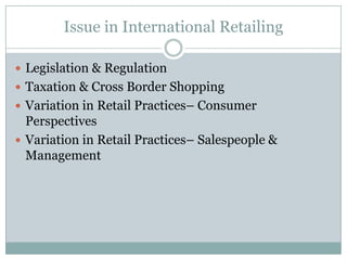 Issue in International Retailing

 Legislation & Regulation
 Taxation & Cross Border Shopping
 Variation in Retail Practices– Consumer
  Perspectives
 Variation in Retail Practices– Salespeople &
  Management
 
