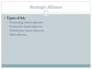 Strategic Alliance

 Types of SA:
   Technology based alliances

   Production based alliances

   Distribution based alliances

   R&D alliances
 