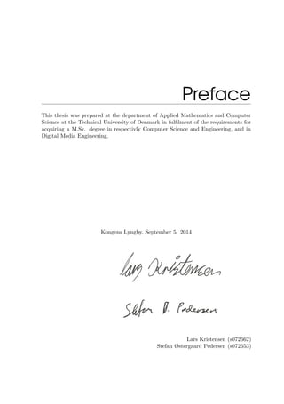 Preface
This thesis was prepared at the department of Applied Mathematics and Computer
Science at the Technical University of Denmark in fulﬁlment of the requirements for
acquiring a M.Sc. degree in respectivly Computer Science and Engineering, and in
Digital Media Engineering.
Kongens Lyngby, September 5. 2014
Lars Kristensen (s072662)
Stefan Østergaard Pedersen (s072653)
 