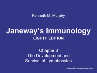 Kenneth M. Murphy

Janeway’s Immunology
EIGHTH EDITION

Chapter 8
The Development and
Survival of Lymphocytes
Copyright © Garland Science 2012

 