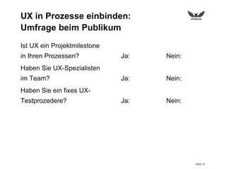 Seite 14
UX in Prozesse einbinden:
Umfrage beim Publikum
Ist UX ein Projektmilestone
in Ihren Prozessen?
Haben Sie UX-Spezialisten
im Team?
Haben Sie ein fixes UX-
Testprozedere?
Ja: Nein:
Ja: Nein:
Ja: Nein:
 