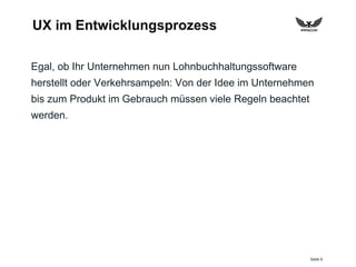Seite 6
UX im Entwicklungsprozess
Egal, ob Ihr Unternehmen nun Lohnbuchhaltungssoftware
herstellt oder Verkehrsampeln: Von der Idee im Unternehmen
bis zum Produkt im Gebrauch müssen viele Regeln beachtet
werden.
 