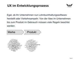 Seite 8
UX im Entwicklungsprozess
Egal, ob Ihr Unternehmen nun Lohnbuchhaltungssoftware
herstellt oder Verkehrsampeln: Von der Idee im Unternehmen
bis zum Produkt im Gebrauch müssen viele Regeln beachtet
werden.
Marke Produkt
 