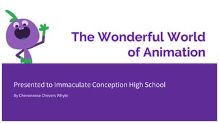 The Wonderful World
of Animation
Presented to Immaculate Conception High School
By Chevonnese Chevers Whyte
 