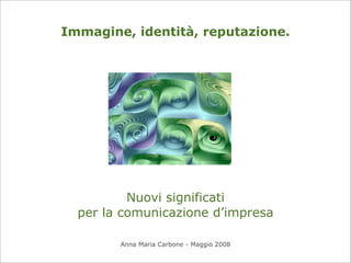 Immagine, identità, reputazione.




          Nuovi significati
  per la comunicazione d’impresa

        Anna Maria Carbone - Maggio 2008