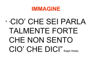 IMMAGINE  CIO CHE SEI PARLA TALMENTE FORTE CHE NON SENTO CIO CHE DICI   Ralph Waldo 