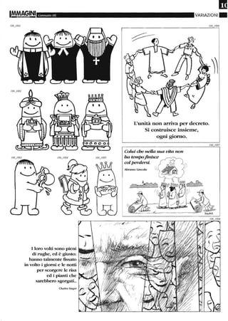 IMMAGINI Gennaio 06
I loro volti sono pieni
di rughe, ed è giusto:
hanno talmente fissato ~~<'.Hl
in volto i giorni e le notti
per scorgere le risa
ed i pianti che
sarebbero sgorgati..
Charles Singer
~'''''CI1fiIII
VARIAZIONI.
L'unità non arriva per decreto.
Si costruisce insieme,
ogni giorno.
Colui che nella sua vita non
ha tempofinisce
colperdersi.
Abramo LincoIn
ìì
 
