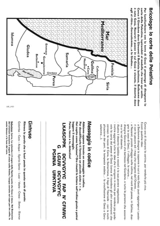 Bricolage:lacartadellaPalestina
PerfamiliarizzareconlaterradiGesùtipropongodidisegnarela
cartadellaPalestina,ispirandotialmodellochetroviquisotto.
CercailGiordanodoveGiovanniilBattistabattezza,Betlemmedove
ènatoGesù,NazaretilpaeseincuiGesùèvissuto,ildesertodove
eglisiritira...Gerusalemme...elaGiudea...
Siria
Betle~me
Giudea
Idumea~
~
I
Cercaoradiillustrarelacartina,perrenderlapiùviva.
Eccotiqualcheidea:
aBetlemmedisegnalacapannaincuiènatoGesù:puoiaggiungerviipasto-
riconlepecoreedimagichevengonodall'Oriente...
aNazaret,piccolovillaggiosullacollina,nelnorddelpaese,inGalilea,dise-
gnalacasadiGesù,ilvillaggio,lanatura...
disegnaGiovannichebattezzanelGiordano,etuttelepersonecheaccorro-
noaluineldeserto;
illustraildeserto(sabbiaerocce)elasuapoveravegetazione;
inoltreaggiungitutteleideechetivengonoinmenteperrenderepiùgrade-
volelacartadelpaesediGesù(cercadiricordareglialtriavvenimentiche
conosci:lenozzediCana,laSamaritana,illagodiTiberiade-conlamolti-
plicazionedeipani,latempestasedata...-lacrocifissionediGesùaGeru-
salemme...).
Messaggioincodice
Abbiamoappenatrovatounmessaggioincodice.
Perdecodificarlotiforniscounpiccoloaiuto:c=a.
Haicapitocomefunziona?Orarimettileletterenell'ordinegiustoepotrai
leggereilmessaggio.
Forza,toccaate,detective!
LKASCPPKDCVVGYVCFAPN'CFMWC
[intruso
GLGUW
PGNNA
DCVVGYVC
URKTKVA
Ritrovalaparolacheèfuoripostoinquestaseriediparole:
Colomba-Cero-Acqua-SpiritoSanto-Luce-Veste-Croce-Barca-Bianca
Soluzione:barca.LacolombaèilsegnodelloSpiritosantocheGesùcidona.NelBattesimo
deicristianitroviamoilsegnodicrocesullafronte.l'acquaversatasulcapopertrevolte.la
vestebiancaelalucedelcero.
 