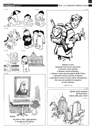 I!M~GINI Luglio 06
Accanto a Dio, ogni giorno
è un giorno di riposo.
Prove r bio ru sso
m
TEMI: LE COMUNITÀ PARROCCHIALI.
Signore Gesù,
insegnaei ad essere generosi,
a servirti come meriti,
a donare senza misurare,
a lottare senza preoccuparei delle ferite,
a lavorare senza cercare il riposo,
a spenderei senza cercare altra ricompensa
che non sia quella di compiere
la tua volontà.
Preghiera scattt
.
Quale gioia quando
( .1, . rub~~ d~tt?:
vl,eru nflla}'rua clttà!
I / ~ ç. "'Be<
--/
 