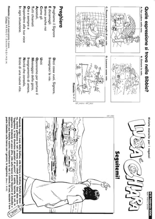 QualeespressionesitrovanellaBibbia?
A.farcaderenellarete.B.Gettarelarete.
C.Passaretralemagliediunarete.D.Lavoraresenzarete.
~~./Cò
::::
i(;
,,'
~
'>
~
'>
'",,'-_~•.l)U.~
C>.•~
'''TV,.-r'I~
Preghiera
PreghiamoilSignore
Ediciamogli:
Siamoanchenoi
Comegli
Apostoli,
Tuttichiamati
Oraesemprea
Rispondereallatuavoce
Inognisituazione.
Risposte:Ungiocodiosservazione:ilpesce.
Risposta:Gv21.6
Diccicosavuoi,Signore,
Insegnacilavia.
Uniti
Opereremoperportareil
Messaggiodellagioia,
Insegnamentodiamore,
Novitàcheconsola,
Iniziodiunanuovavita.
Collega:A-6;B-5;C-7;D-9;E-8;F-3;G-l;H-2;1-4.
RivistamensileperragazziN'71Febbraio2006
Testi:ThlerryLarcher
Seguitemi!à~1----------~--------------~
,..,
'",,'C>
~;~-~~~I~-_~~I~~
__o
PassandolungoilmaredellaGalilea,videSimoneeAndrea,fratellodiSimo-
ne,mentregettavanoleretiinmare;eranoinfattipescatori.Gesùdisseloro:
"Seguitemi,vifaròdiventarepescatoridiuomini".Esubito,lasciatelereti,lo
seguirono.Andandounpocooltre,videsullabarcaancheGiacomodiZebedèoe
Giovannisuofratellomentreriassettavanolereti.Lichiamò.Edessi,lasciatoilloro
padreZebedèosullabarcaconigarzoni,loseguirono.(Marco1,18-20)
 